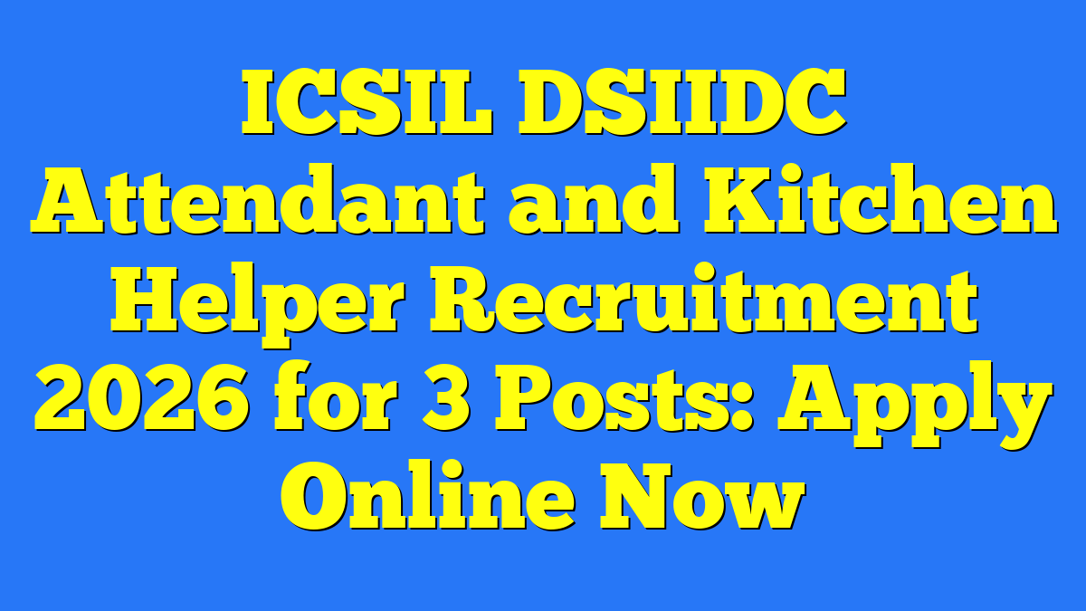 ICSIL DSIIDC Attendant and Kitchen Helper Recruitment 2026 for 3 Posts: Apply Online Now