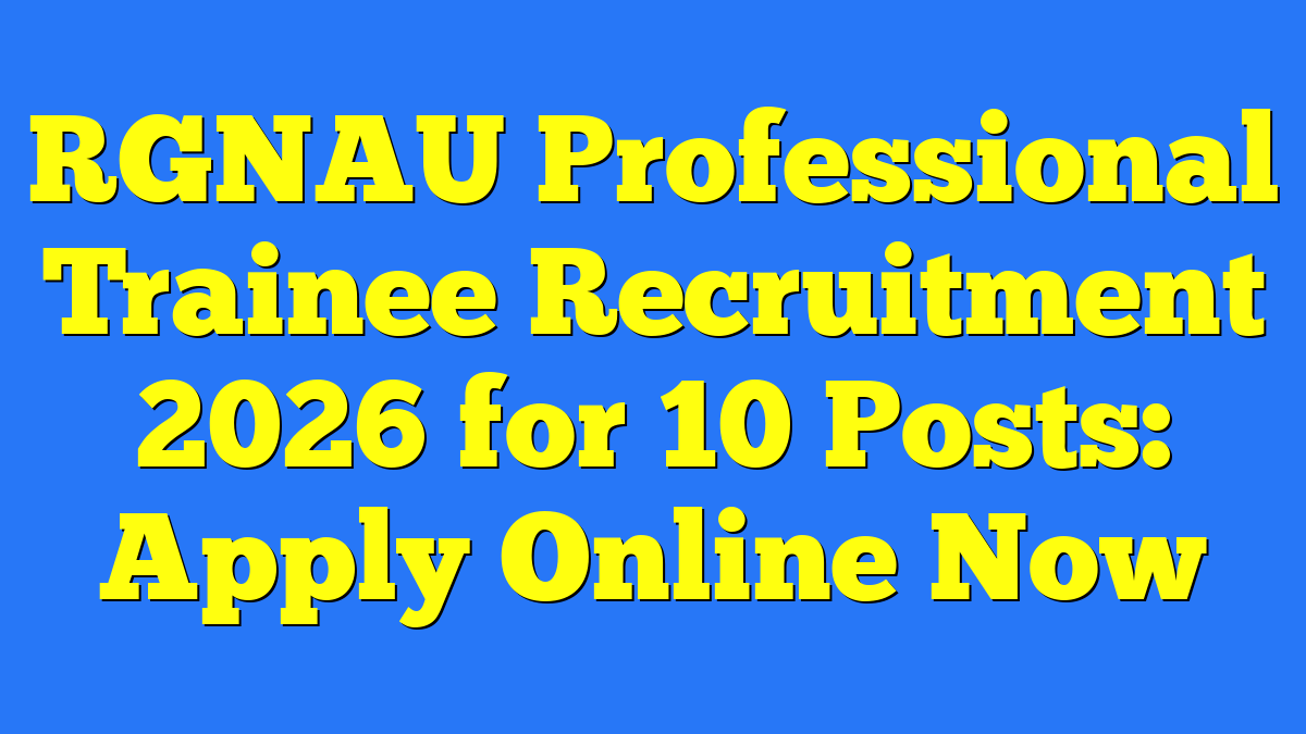 RGNAU Professional Trainee Recruitment 2026 for 10 Posts: Apply Online Now